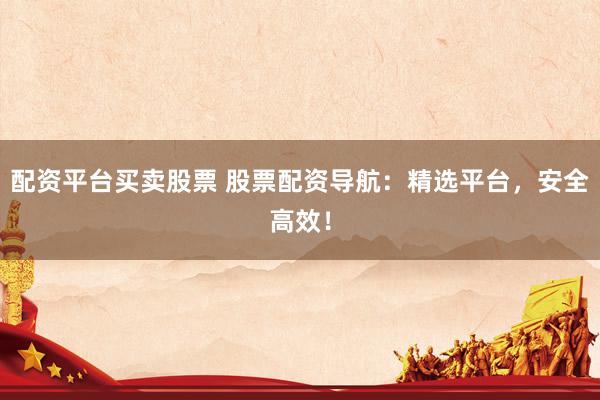 配资平台买卖股票 股票配资导航：精选平台，安全高效！