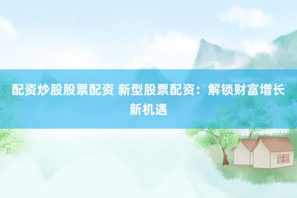 配资炒股股票配资 新型股票配资：解锁财富增长新机遇