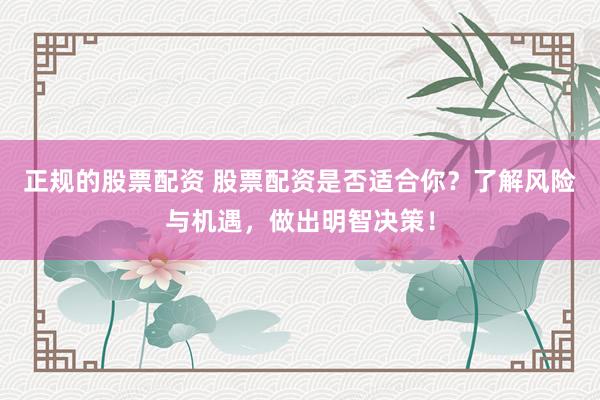 正规的股票配资 股票配资是否适合你？了解风险与机遇，做出明智决策！