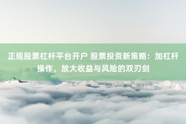正规股票杠杆平台开户 股票投资新策略：加杠杆操作，放大收益与风险的双刃剑
