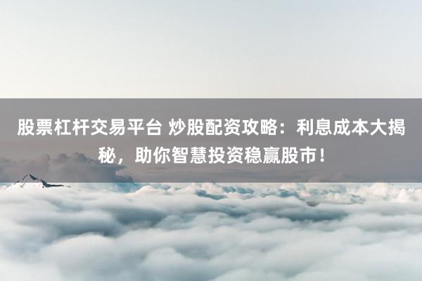 股票杠杆交易平台 炒股配资攻略：利息成本大揭秘，助你智慧投资稳赢股市！