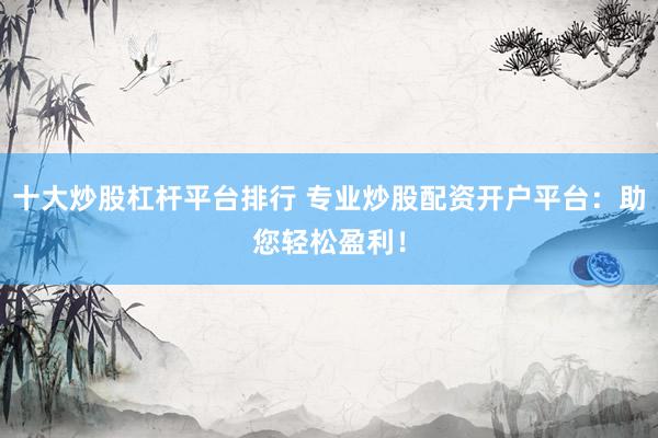 十大炒股杠杆平台排行 专业炒股配资开户平台：助您轻松盈利！