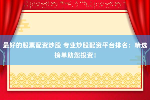 最好的股票配资炒股 专业炒股配资平台排名：精选榜单助您投资！