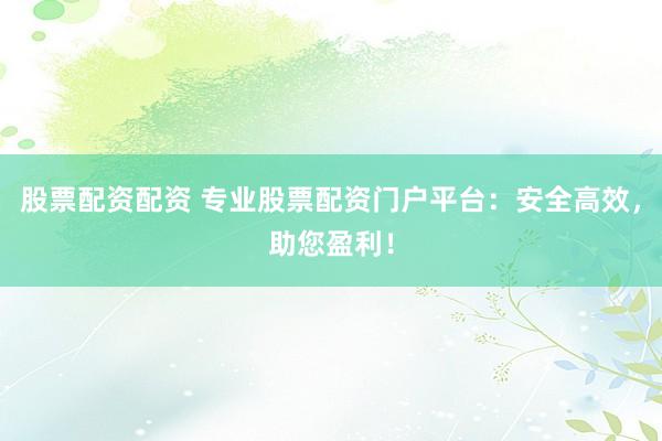 股票配资配资 专业股票配资门户平台：安全高效，助您盈利！