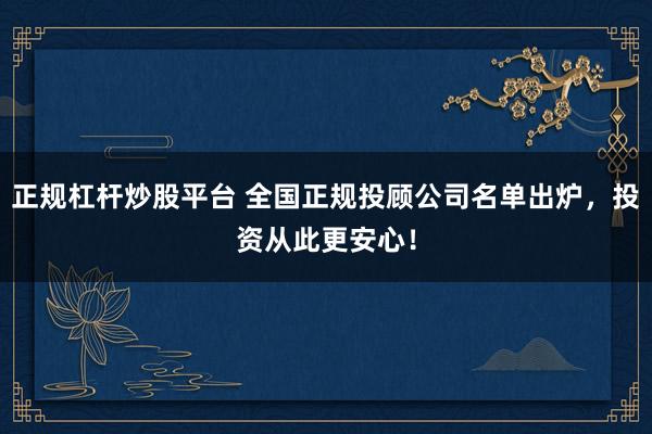 正规杠杆炒股平台 全国正规投顾公司名单出炉，投资从此更安心！