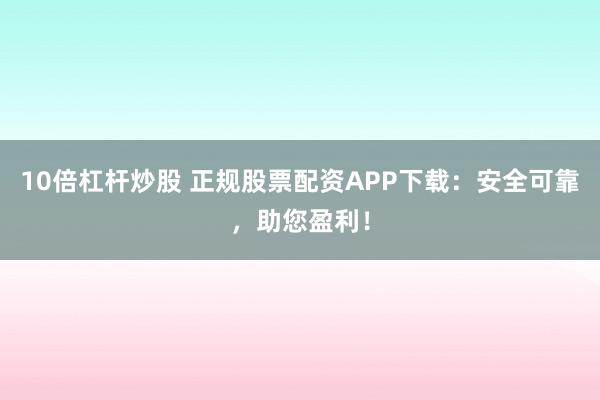 10倍杠杆炒股 正规股票配资APP下载：安全可靠，助您盈利！