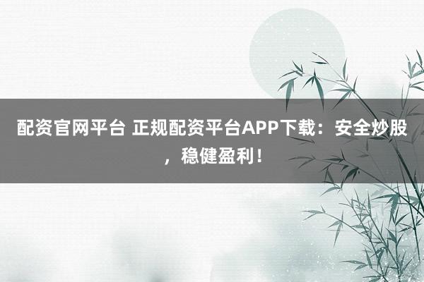 配资官网平台 正规配资平台APP下载：安全炒股，稳健盈利！