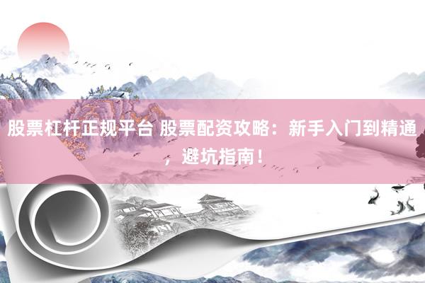 股票杠杆正规平台 股票配资攻略：新手入门到精通，避坑指南！