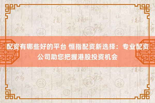 配资有哪些好的平台 恒指配资新选择：专业配资公司助您把握港股投资机会