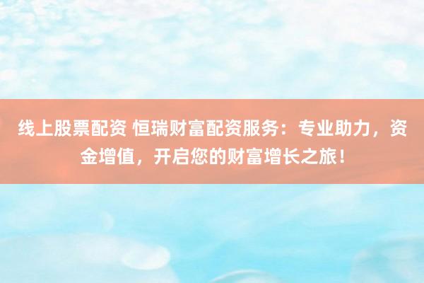线上股票配资 恒瑞财富配资服务：专业助力，资金增值，开启您的财富增长之旅！