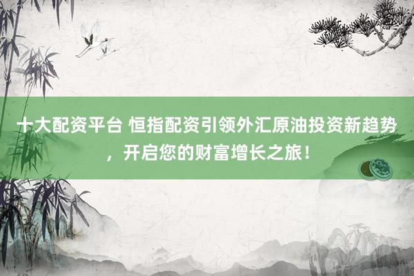 十大配资平台 恒指配资引领外汇原油投资新趋势，开启您的财富增长之旅！