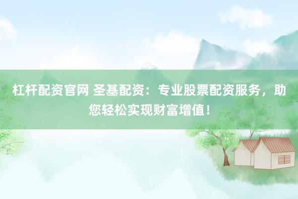 杠杆配资官网 圣基配资：专业股票配资服务，助您轻松实现财富增值！