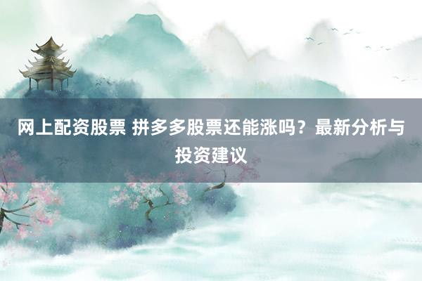网上配资股票 拼多多股票还能涨吗？最新分析与投资建议