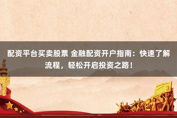 配资平台买卖股票 金融配资开户指南：快速了解流程，轻松开启投资之路！