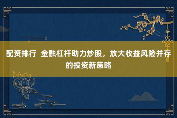 配资排行  金融杠杆助力炒股，放大收益风险并存的投资新策略