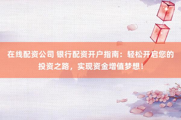 在线配资公司 银行配资开户指南：轻松开启您的投资之路，实现资金增值梦想！