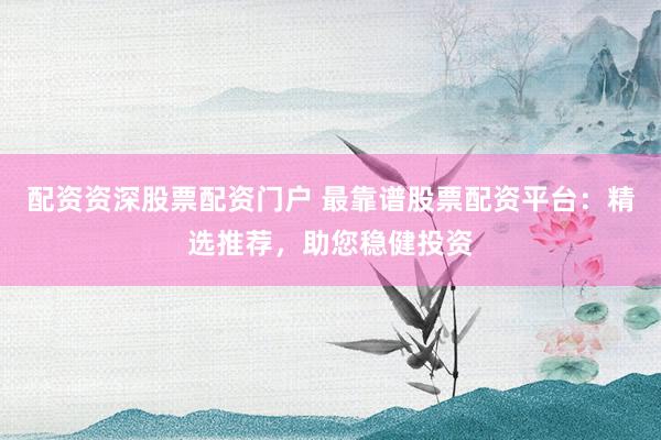 配资资深股票配资门户 最靠谱股票配资平台：精选推荐，助您稳健投资