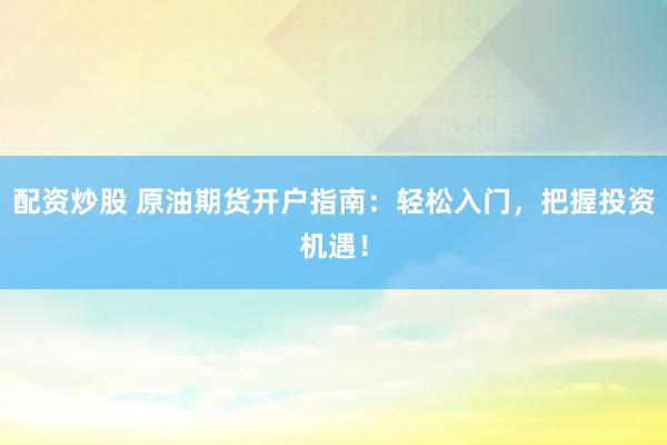 配资炒股 原油期货开户指南：轻松入门，把握投资机遇！