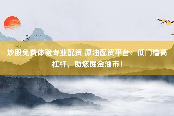炒股免费体验专业配资 原油配资平台：低门槛高杠杆，助您掘金油市！