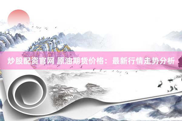 炒股配资官网 原油期货价格：最新行情走势分析