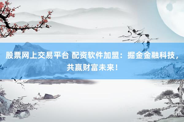 股票网上交易平台 配资软件加盟：掘金金融科技，共赢财富未来！