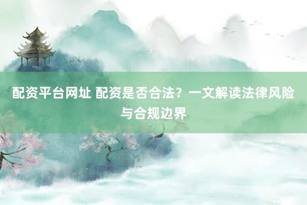 配资平台网址 配资是否合法？一文解读法律风险与合规边界