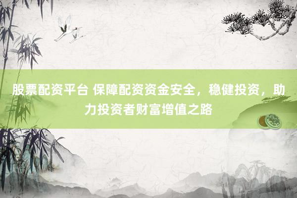 股票配资平台 保障配资资金安全，稳健投资，助力投资者财富增值之路