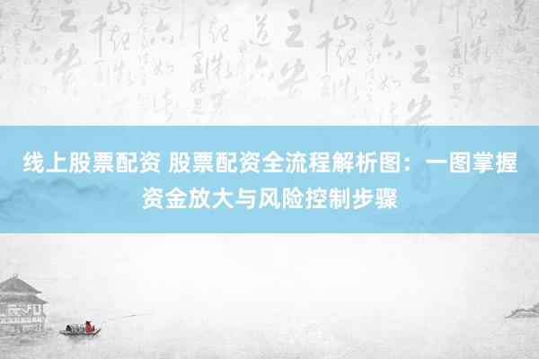 线上股票配资 股票配资全流程解析图：一图掌握资金放大与风险控制步骤