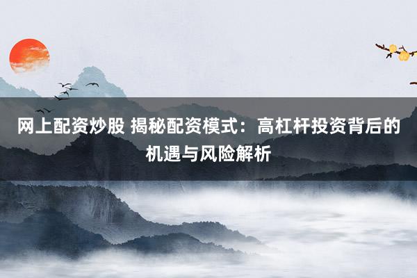 网上配资炒股 揭秘配资模式：高杠杆投资背后的机遇与风险解析