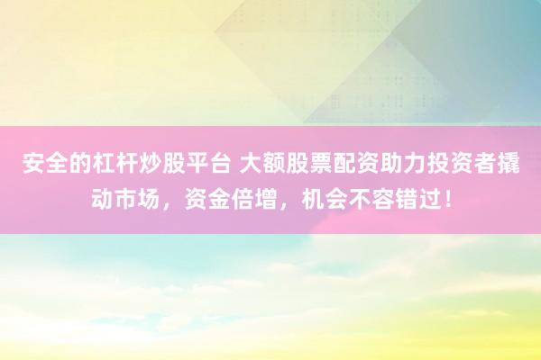 安全的杠杆炒股平台 大额股票配资助力投资者撬动市场，资金倍增，机会不容错过！