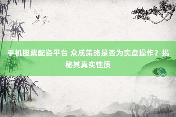 手机股票配资平台 众成策略是否为实盘操作？揭秘其真实性质