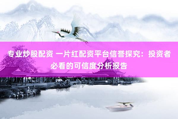 专业炒股配资 一片红配资平台信誉探究：投资者必看的可信度分析报告