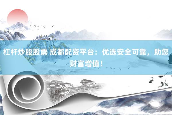 杠杆炒股股票 成都配资平台：优选安全可靠，助您财富增值！