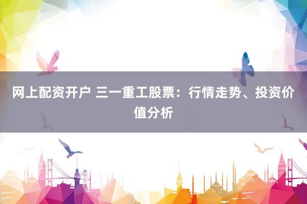 网上配资开户 三一重工股票：行情走势、投资价值分析
