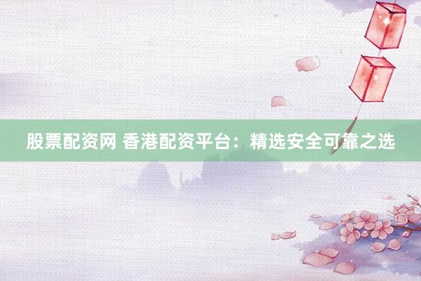 股票配资网 香港配资平台：精选安全可靠之选
