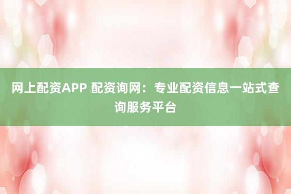 网上配资APP 配资询网：专业配资信息一站式查询服务平台