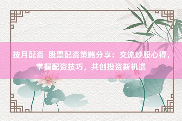 按月配资  股票配资策略分享：交流炒股心得，掌握配资技巧，共创投资新机遇