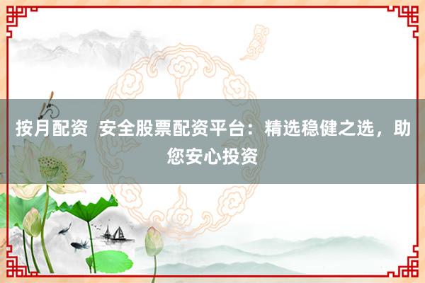 按月配资  安全股票配资平台：精选稳健之选，助您安心投资