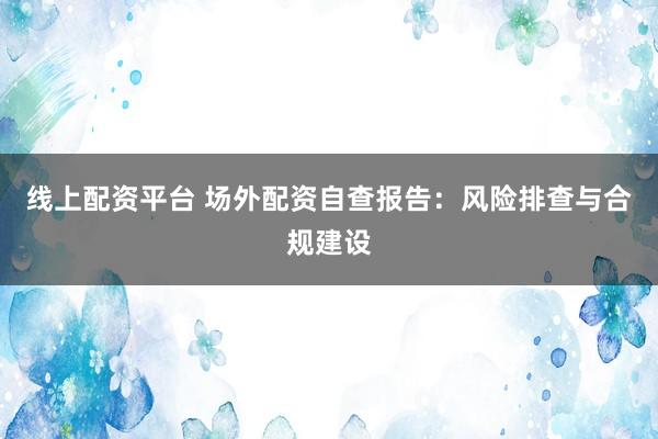 线上配资平台 场外配资自查报告：风险排查与合规建设