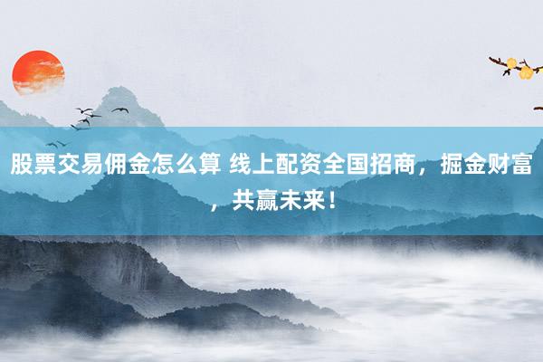 股票交易佣金怎么算 线上配资全国招商，掘金财富，共赢未来！