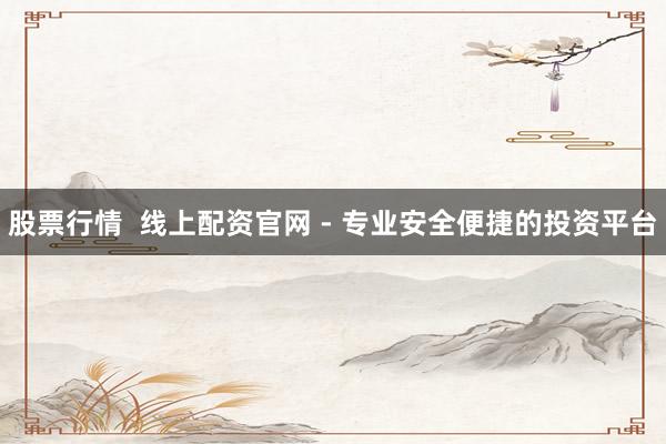 股票行情  线上配资官网 - 专业安全便捷的投资平台