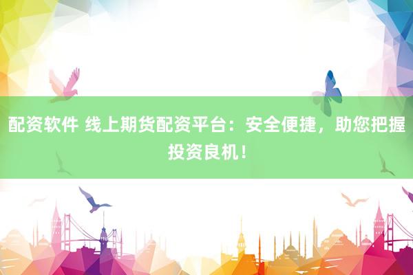 配资软件 线上期货配资平台：安全便捷，助您把握投资良机！