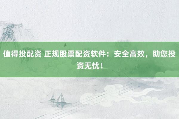 值得投配资 正规股票配资软件：安全高效，助您投资无忧！