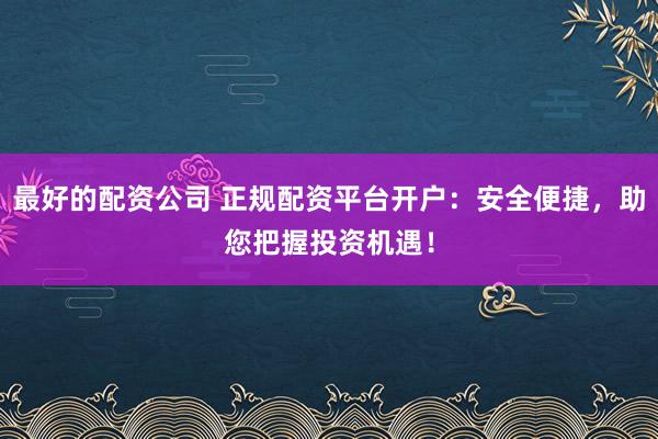 最好的配资公司 正规配资平台开户：安全便捷，助您把握投资机遇！