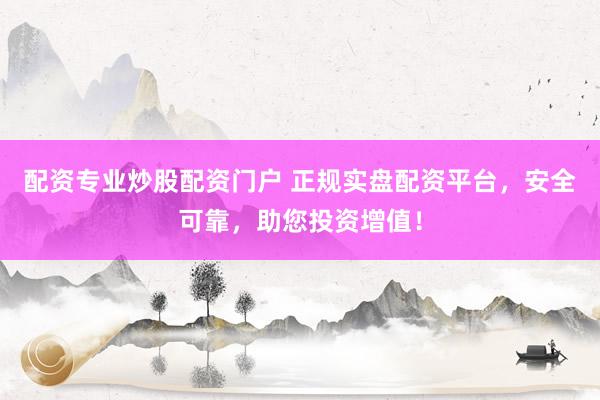 配资专业炒股配资门户 正规实盘配资平台，安全可靠，助您投资增值！
