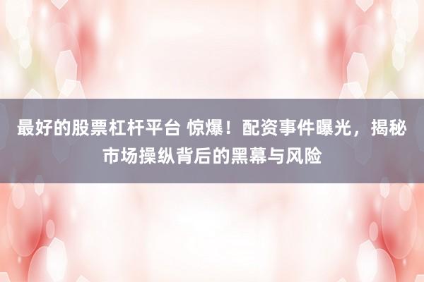 最好的股票杠杆平台 惊爆！配资事件曝光，揭秘市场操纵背后的黑幕与风险