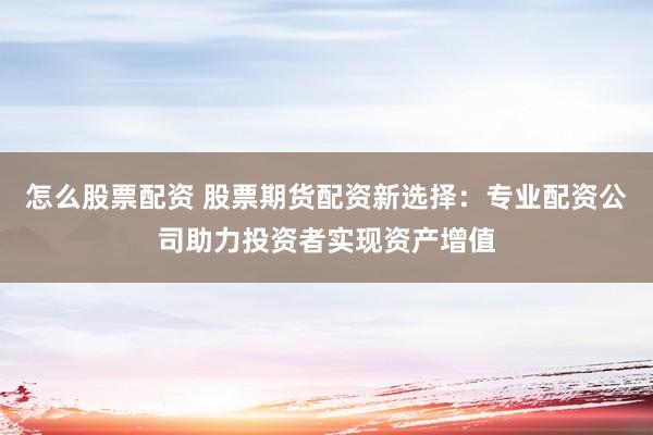 怎么股票配资 股票期货配资新选择：专业配资公司助力投资者实现资产增值