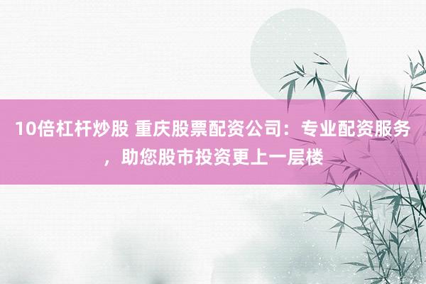 10倍杠杆炒股 重庆股票配资公司：专业配资服务，助您股市投资更上一层楼