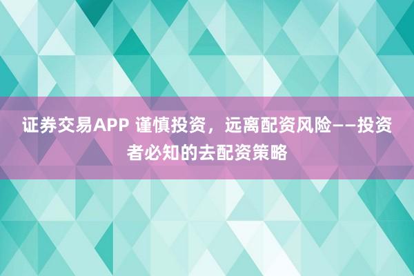 证券交易APP 谨慎投资，远离配资风险——投资者必知的去配资策略