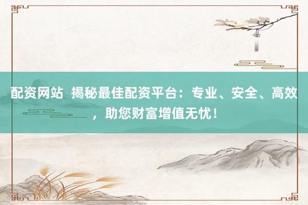 配资网站  揭秘最佳配资平台：专业、安全、高效，助您财富增值无忧！